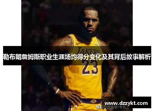 勒布朗詹姆斯职业生涯场均得分变化及其背后故事解析