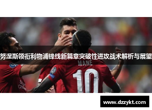 努涅斯领衔利物浦锋线新篇章突破性进攻战术解析与展望