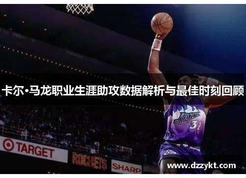 卡尔·马龙职业生涯助攻数据解析与最佳时刻回顾