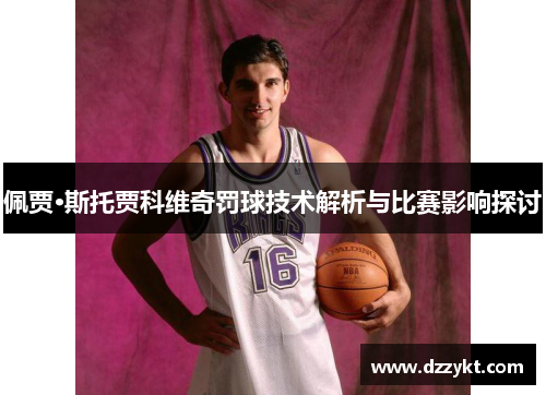 佩贾·斯托贾科维奇罚球技术解析与比赛影响探讨