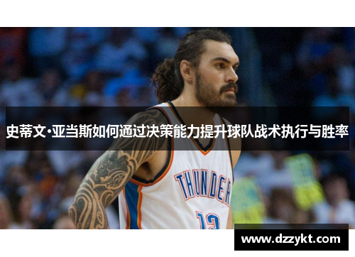 史蒂文·亚当斯如何通过决策能力提升球队战术执行与胜率