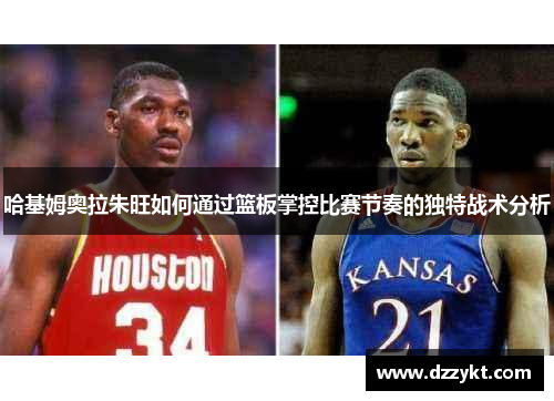 哈基姆奥拉朱旺如何通过篮板掌控比赛节奏的独特战术分析