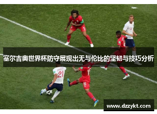 塞尔吉奥世界杯防守展现出无与伦比的坚韧与技巧分析
