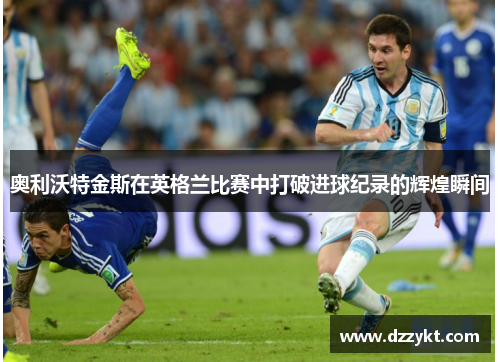 奥利沃特金斯在英格兰比赛中打破进球纪录的辉煌瞬间