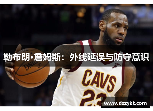 勒布朗·詹姆斯：外线延误与防守意识