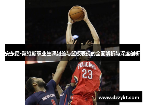 安东尼·戴维斯职业生涯封盖与篮板表现的全面解析与深度剖析