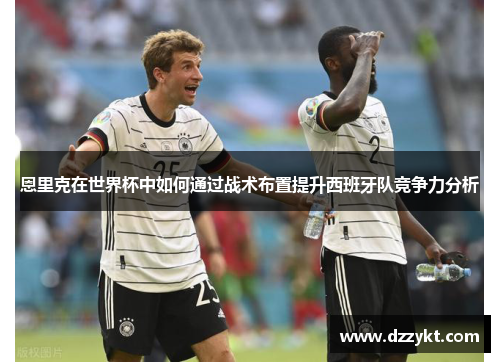 恩里克在世界杯中如何通过战术布置提升西班牙队竞争力分析