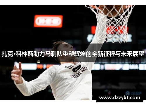 扎克·科林斯助力马刺队重塑辉煌的全新征程与未来展望