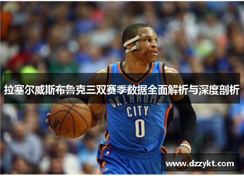 拉塞尔威斯布鲁克三双赛季数据全面解析与深度剖析