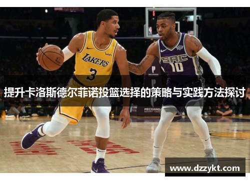 提升卡洛斯德尔菲诺投篮选择的策略与实践方法探讨