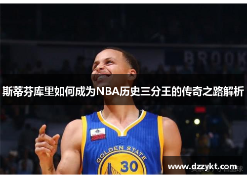 斯蒂芬库里如何成为NBA历史三分王的传奇之路解析