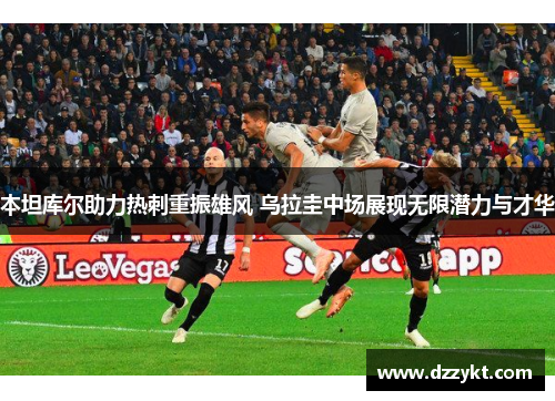 本坦库尔助力热刺重振雄风 乌拉圭中场展现无限潜力与才华