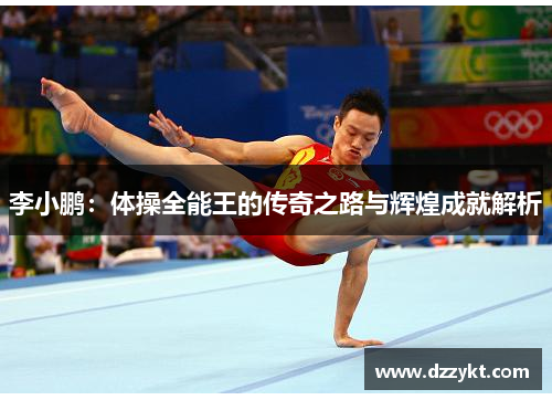 李小鹏：体操全能王的传奇之路与辉煌成就解析