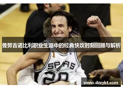 曼努吉诺比利职业生涯中的经典快攻时刻回顾与解析