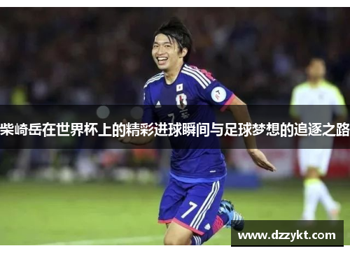 柴崎岳在世界杯上的精彩进球瞬间与足球梦想的追逐之路