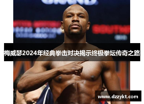 梅威瑟2024年经典拳击对决揭示终极拳坛传奇之路