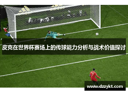 皮克在世界杯赛场上的传球能力分析与战术价值探讨