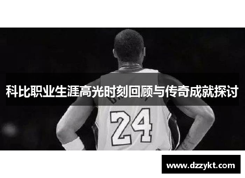 科比职业生涯高光时刻回顾与传奇成就探讨