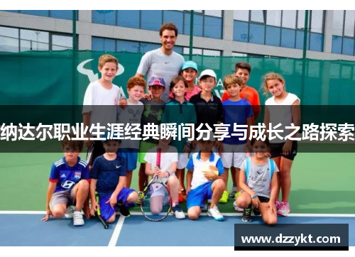 纳达尔职业生涯经典瞬间分享与成长之路探索