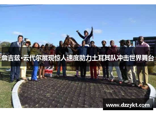 詹吉兹·云代尔展现惊人速度助力土耳其队冲击世界舞台