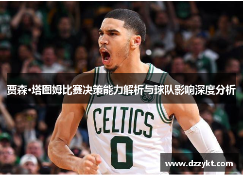 贾森·塔图姆比赛决策能力解析与球队影响深度分析