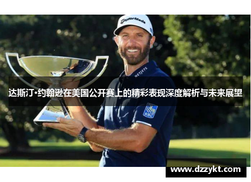 达斯汀·约翰逊在美国公开赛上的精彩表现深度解析与未来展望