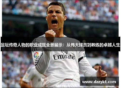 足坛传奇人物的职业成就全景展示：从伟大球员到教练的卓越人生