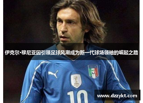 伊克尔·穆尼亚因引领足球风潮成为新一代球场领袖的崛起之路