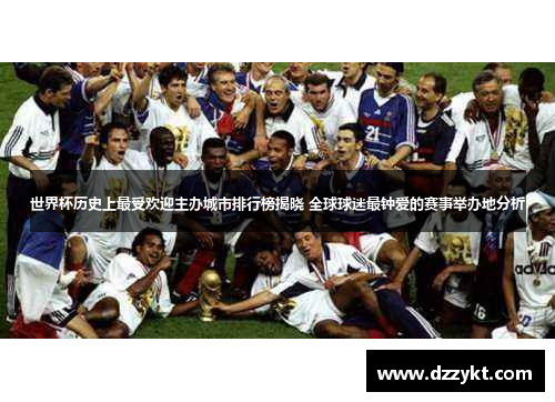 世界杯历史上最受欢迎主办城市排行榜揭晓 全球球迷最钟爱的赛事举办地分析