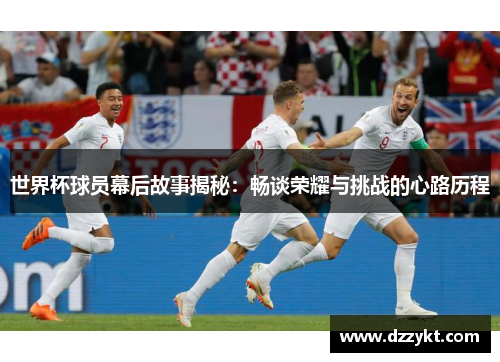 世界杯球员幕后故事揭秘：畅谈荣耀与挑战的心路历程