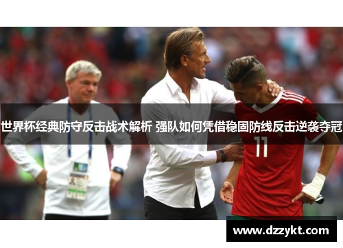 世界杯经典防守反击战术解析 强队如何凭借稳固防线反击逆袭夺冠