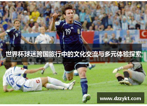 世界杯球迷跨国旅行中的文化交流与多元体验探索