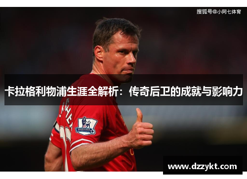 卡拉格利物浦生涯全解析：传奇后卫的成就与影响力