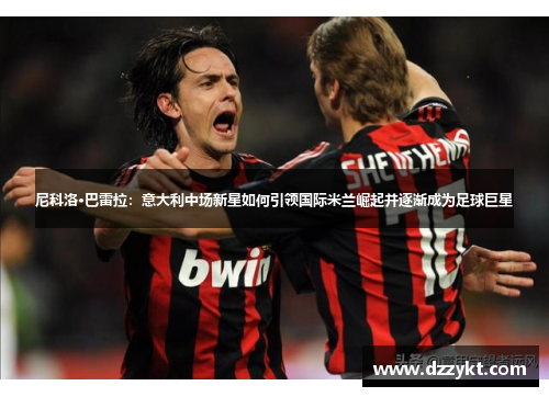 尼科洛·巴雷拉：意大利中场新星如何引领国际米兰崛起并逐渐成为足球巨星