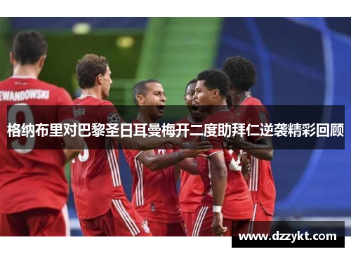 格纳布里对巴黎圣日耳曼梅开二度助拜仁逆袭精彩回顾