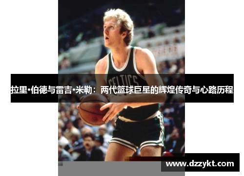 拉里·伯德与雷吉·米勒：两代篮球巨星的辉煌传奇与心路历程