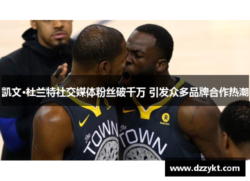 凯文·杜兰特社交媒体粉丝破千万 引发众多品牌合作热潮
