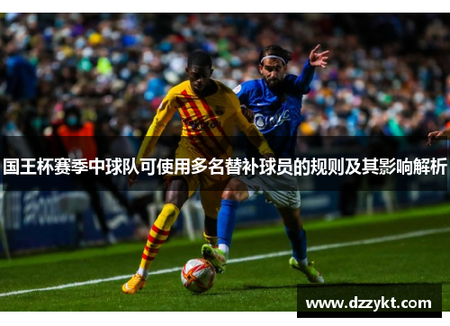 国王杯赛季中球队可使用多名替补球员的规则及其影响解析