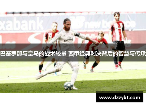 巴塞罗那与皇马的战术较量 西甲经典对决背后的智慧与传承