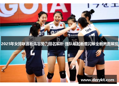 2025年女排联赛新阵容势力排名解析 强队崛起新星闪耀全新局面展现