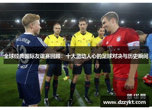 全球经典国际友谊赛回顾：十大激动人心的足球对决与历史瞬间