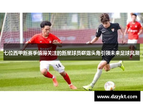 七位西甲新赛季值得关注的新星球员崭露头角引领未来足球风潮