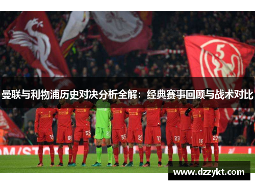 曼联与利物浦历史对决分析全解：经典赛事回顾与战术对比