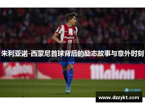 朱利亚诺-西蒙尼首球背后的励志故事与意外时刻