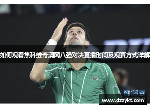如何观看焦科维奇澳网八强对决直播时间及观赛方式详解