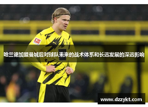 哈兰德加盟曼城后对球队未来的战术体系和长远发展的深远影响