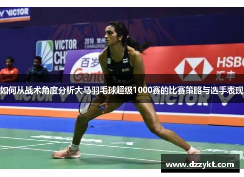 如何从战术角度分析大马羽毛球超级1000赛的比赛策略与选手表现
