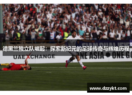 德黑兰独立队崛起：探索新纪元的足球传奇与辉煌历程