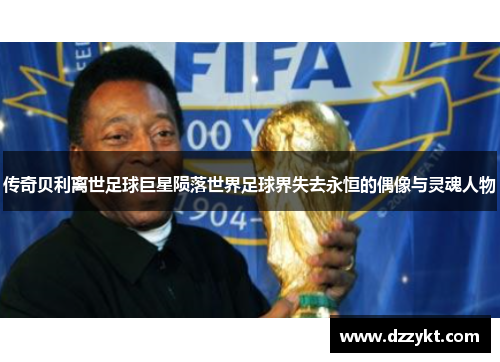 传奇贝利离世足球巨星陨落世界足球界失去永恒的偶像与灵魂人物