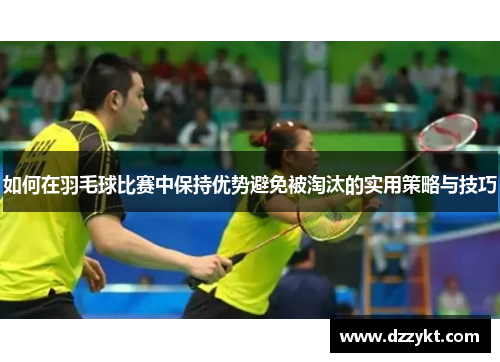 如何在羽毛球比赛中保持优势避免被淘汰的实用策略与技巧